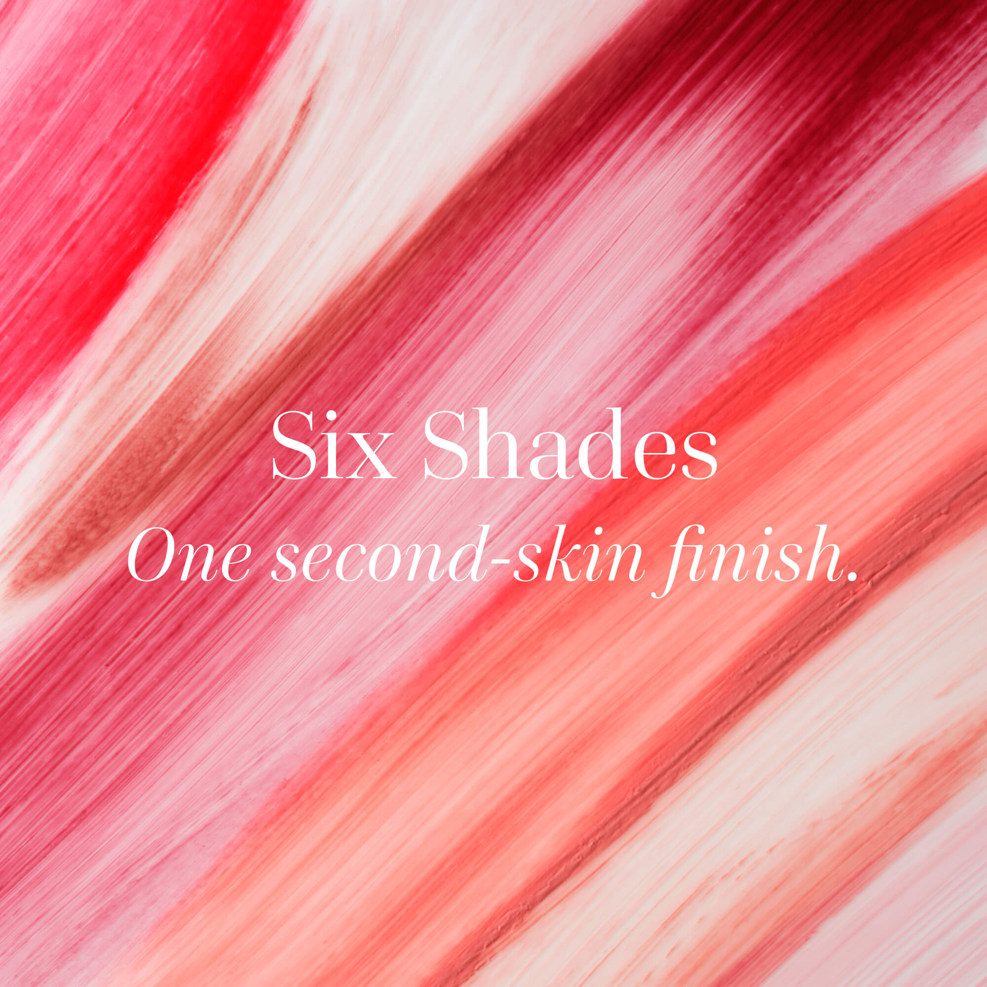 Color swatches with text 'Six Shades One second-skin finish'.